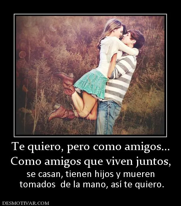 Desmotivaciones Te quiero, pero como amigos... Como amigos que ... Desmotivaciones Te quiero, pero como amigos... Como amigos que ...
