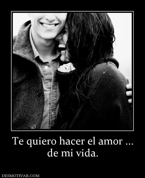 Desmotivaciones Te quiero hacer el amor ... de mi vida.