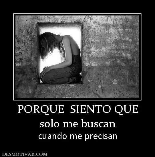 Desmotivaciones PORQUE SIENTO QUE solo me buscan cuando me precisan Desmotivaciones PORQUE SIENTO QUE solo me buscan cuando me precisan