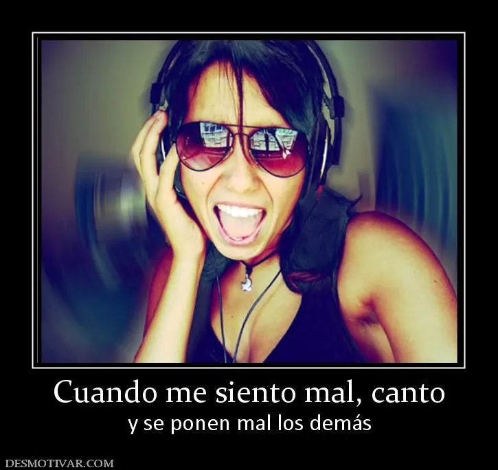 Desmotivaciones Cuando me siento mal, canto y se ponen mal los demás