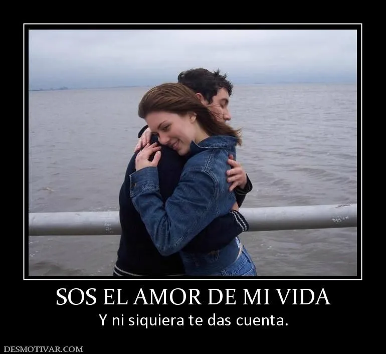 Desmotivaciones SOS EL AMOR DE MI VIDA Y ni siquiera te das cuenta ... Desmotivaciones SOS EL AMOR DE MI VIDA Y ni siquiera te das cuenta ...