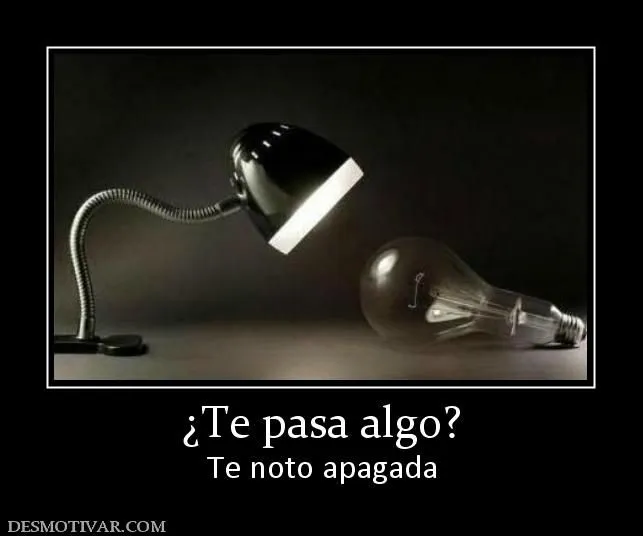 Desmotivaciones ¿Te pasa algo? Te noto apagada Desmotivaciones ¿Te pasa algo? Te noto apagada