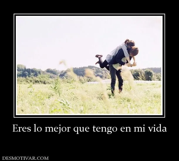 Desmotivaciones Eres lo mejor que tengo en mi vida Desmotivaciones Eres lo mejor que tengo en mi vida
