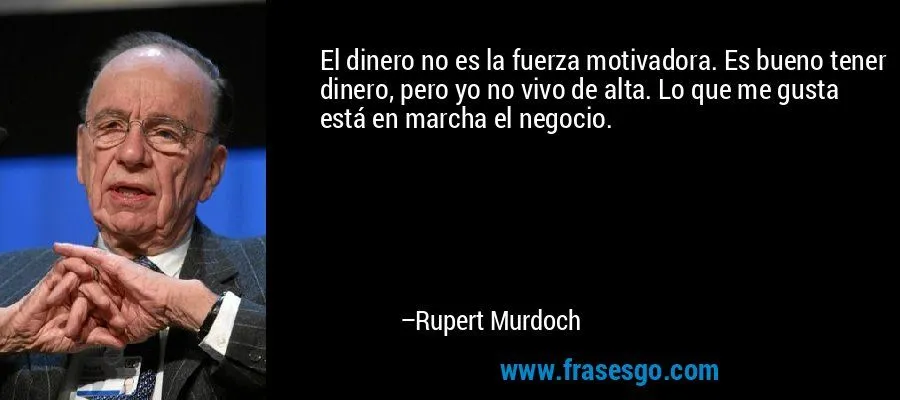 El dinero no es la fuerza motivadora. Es bueno tener dinero ...