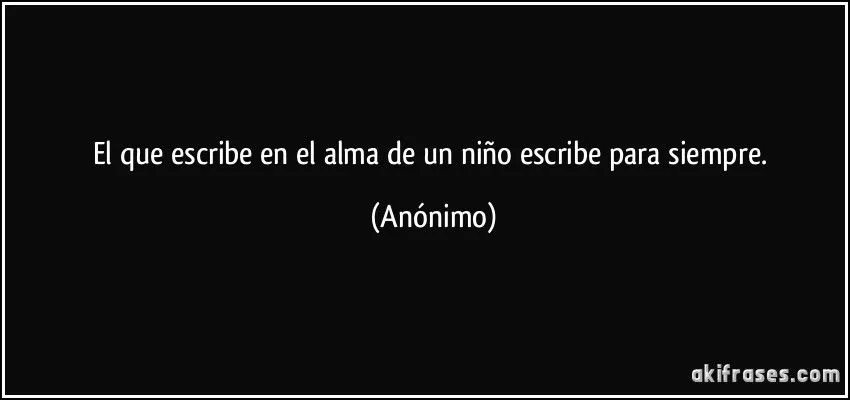 El que escribe en el alma de un niño escribe para siempre. El que escribe en el alma de un niño escribe para siempre.