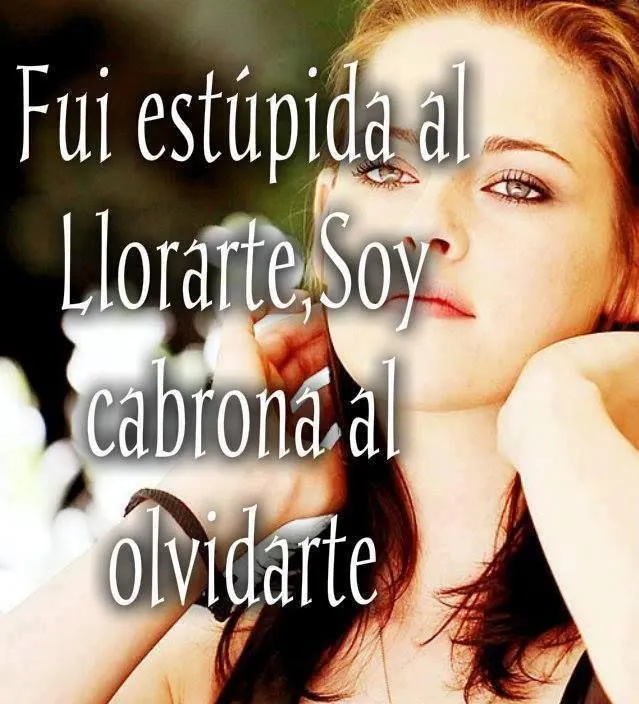 Fui estupida al llorarte; SOy cabrona al olvidarte | Frases ... Fui estupida al llorarte; SOy cabrona al olvidarte | Frases ...