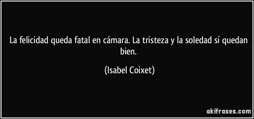 La felicidad queda fatal en cámara. La tristeza y la soledad...