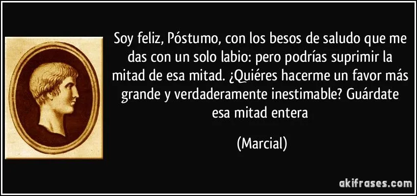 Soy feliz, Póstumo, con los besos de saludo que me das con un...