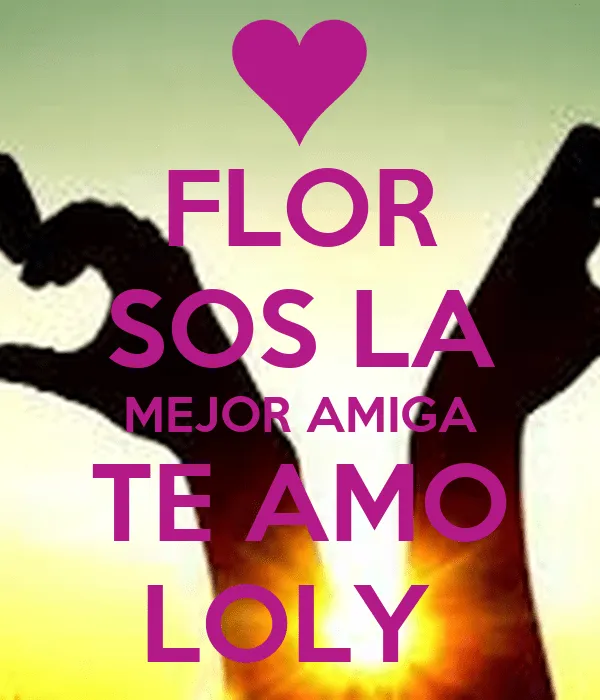 FLOR SOS LA MEJOR AMIGA TE AMO LOLY - KEEP CALM AND CARRY ON Image ... FLOR SOS LA MEJOR AMIGA TE AMO LOLY - KEEP CALM AND CARRY ON Image ...