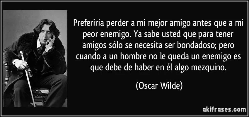 Preferiría perder a mi mejor amigo antes que a mi peor enemigo. ...