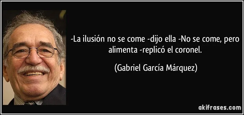 La ilusión no se come -dijo ella -No se come, pero alimenta...