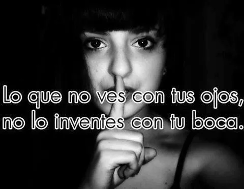 FRASES LINDAS: Lo que no ves con tus ojos, no lo inventes con tu boca.