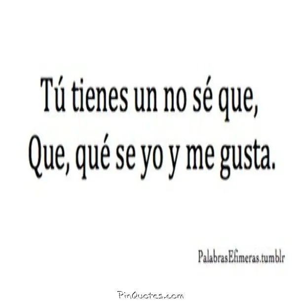 Tú tienes un no se que, que qué se yo y me gusta. | Frases 1 ... Tú tienes un no se que, que qué se yo y me gusta. | Frases 1 ...