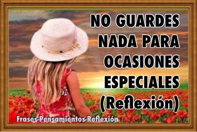 Frases-Pensamientos-Reflexión: * NO GUARDES NADA PARA OCASIONES ...