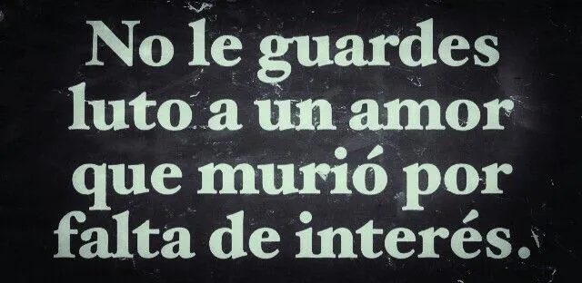 No le guardes luto a un amor que murió por falta de interés ...