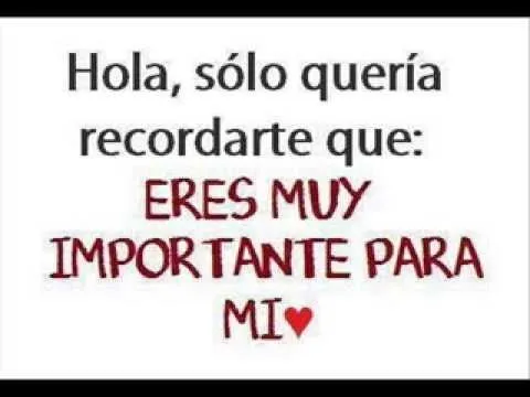Hola,solo queria recordarte que: eres muy importante para mi ... Hola,solo queria recordarte que: eres muy importante para mi ...