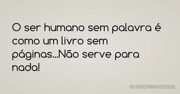 O ser humano sem palavra é como um livro sem páginas...Não serve... O ser humano sem palavra é como um livro sem páginas...Não serve...