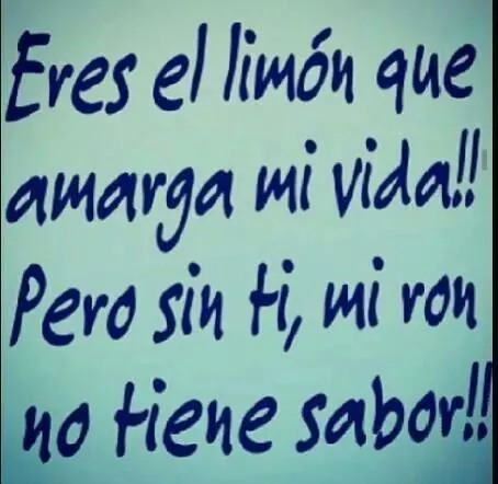 Eres el limón que amarga mi vida...pero sin ti, mi ron no tiene ...