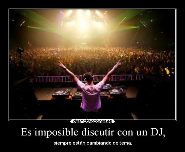 Es imposible discutir con un DJ, | Desmotivaciones Es imposible discutir con un DJ, | Desmotivaciones