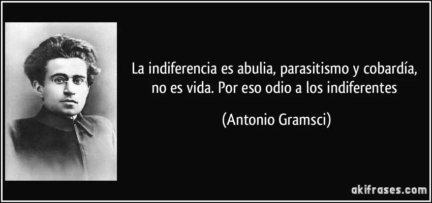 La indiferencia es abulia, parasitismo y cobardía, no es vida....