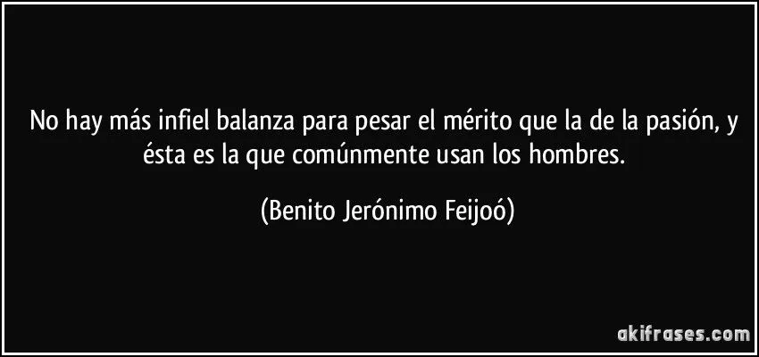 No hay más infiel balanza para pesar el mérito que la de la...