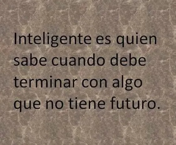 Inteligente es quien sabe cuando debe terminar con algo que no ... Inteligente es quien sabe cuando debe terminar con algo que no ...