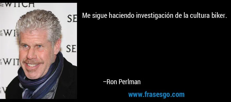Me sigue haciendo investigación de la cultura biker.... - Ron Perlman