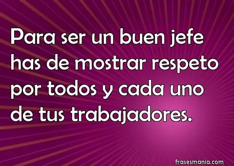 Para ser un buen jefe has de mostrar respeto .... Frases. Para ser un buen jefe has de mostrar respeto .... Frases.