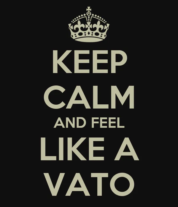 KEEP CALM AND FEEL LIKE A VATO - KEEP CALM AND CARRY ON Image ... KEEP CALM AND FEEL LIKE A VATO - KEEP CALM AND CARRY ON Image ...