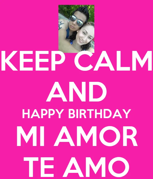 KEEP CALM AND HAPPY BIRTHDAY MI AMOR TE AMO - KEEP CALM AND CARRY ...