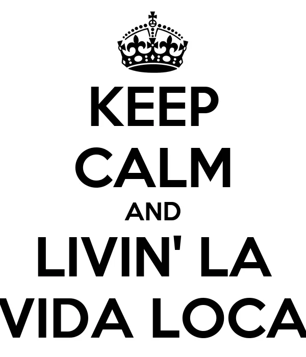 KEEP CALM AND LIVIN' LA VIDA LOCA - KEEP CALM AND CARRY ON Image ... KEEP CALM AND LIVIN' LA VIDA LOCA - KEEP CALM AND CARRY ON Image ...