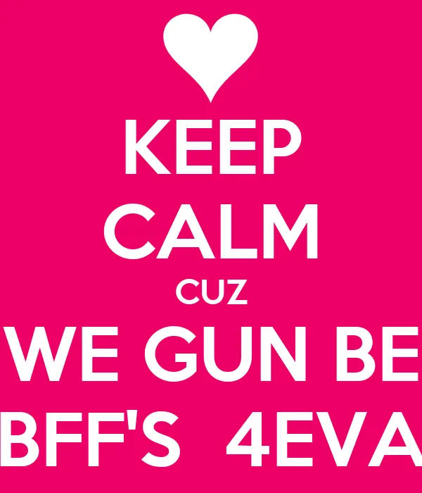 KEEP CALM CUZ WE GUN BE BFF'S 4EVA - KEEP CALM AND CARRY ON Image ...