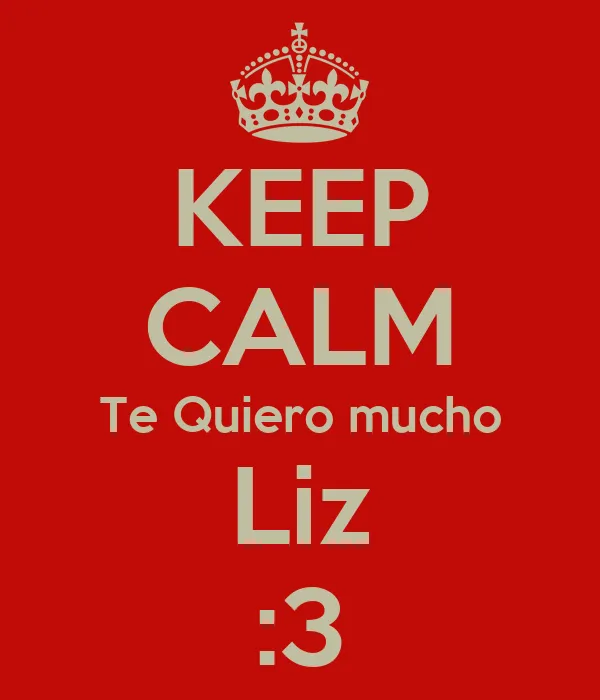 KEEP CALM Te Quiero mucho Liz :3 - KEEP CALM AND CARRY ON Image ... KEEP CALM Te Quiero mucho Liz :3 - KEEP CALM AND CARRY ON Image ...