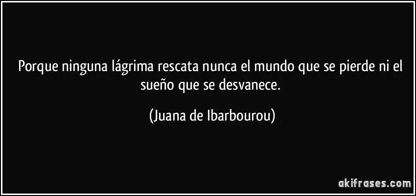 Porque ninguna lágrima rescata nunca el mundo que se pierde ni... Porque ninguna lágrima rescata nunca el mundo que se pierde ni...