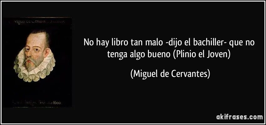 No hay libro tan malo -dijo el bachiller- que no tenga algo...