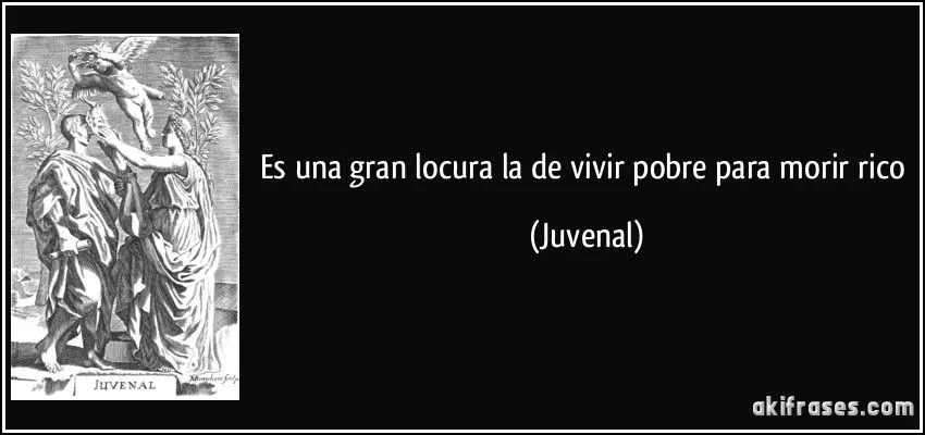 Es una gran locura la de vivir pobre para morir rico Es una gran locura la de vivir pobre para morir rico