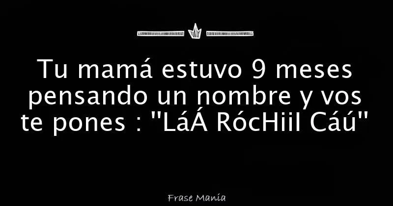 Tu mamá estuvo 9 meses pensando un nombre y vos te pones : ''LáÁ ...