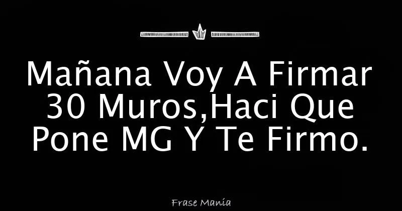 Mañana Voy A Firmar 30 Muros,Haci Que Pone MG Y Te Firmo.