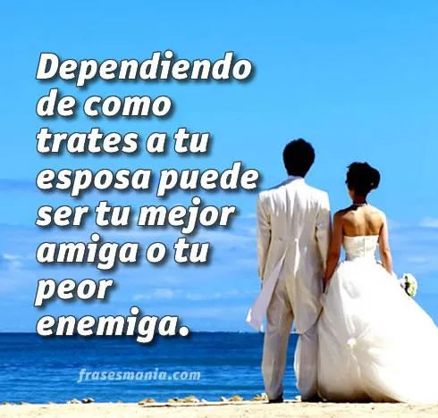 Dependiendo de como trates a tu esposa puede .... Frases.