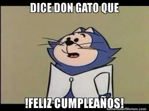 Meme Comments - DICE DON GATO QUE !FELIZ CUMPLEAÑOS!