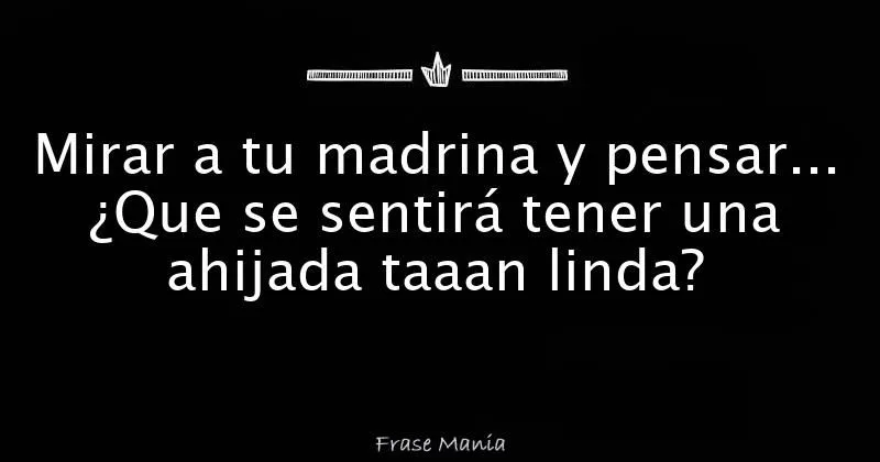 Mirar a tu madrina y pensar... ¿Que se sentirá tener una ahijada ...