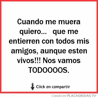 Cuando me muera quiero... que me entierren con todos mis amigos ...