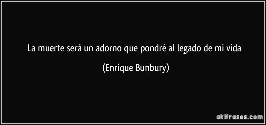 La muerte será un adorno que pondré al legado de mi vida La muerte será un adorno que pondré al legado de mi vida