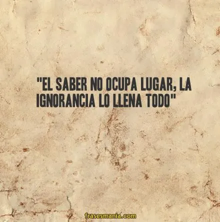 El saber no ocupa lugar, la ignorancia lo .... Frases. El saber no ocupa lugar, la ignorancia lo .... Frases.