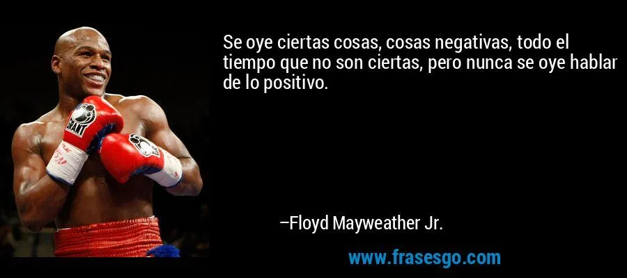 Se oye ciertas cosas, cosas negativas, todo el tiempo que no ...