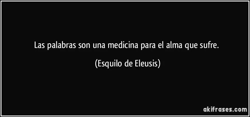 Las palabras son una medicina para el alma que sufre.