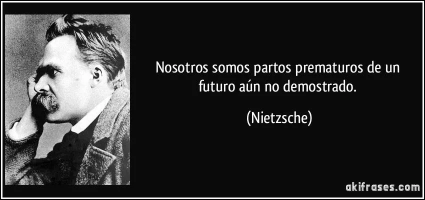 Nosotros somos partos prematuros de un futuro aún no demostrado. Nosotros somos partos prematuros de un futuro aún no demostrado.
