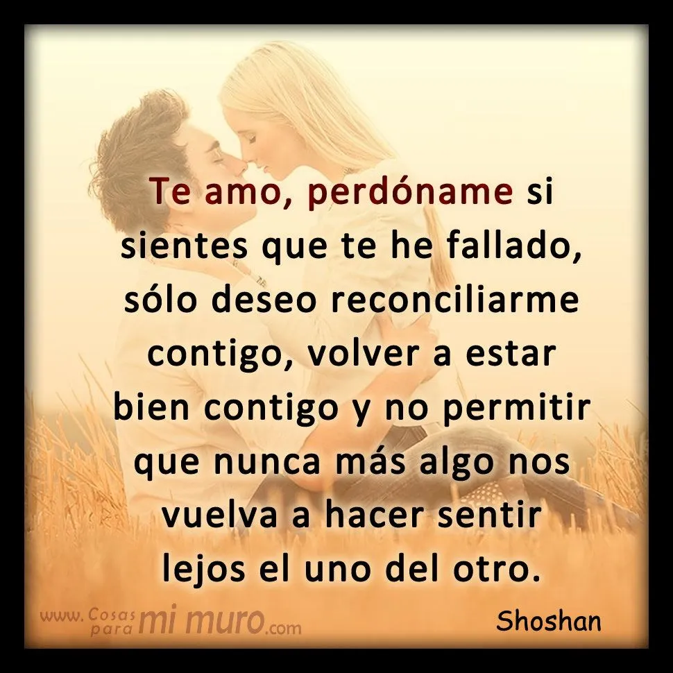 A veces hay que saber pedir perdón. Te amo, perdóname si sientes ... A veces hay que saber pedir perdón. Te amo, perdóname si sientes ...