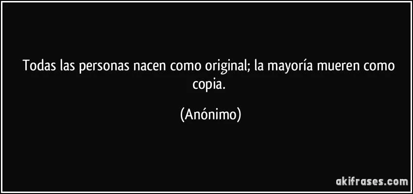 Todas las personas nacen como original; la mayoría mueren como... Todas las personas nacen como original; la mayoría mueren como...