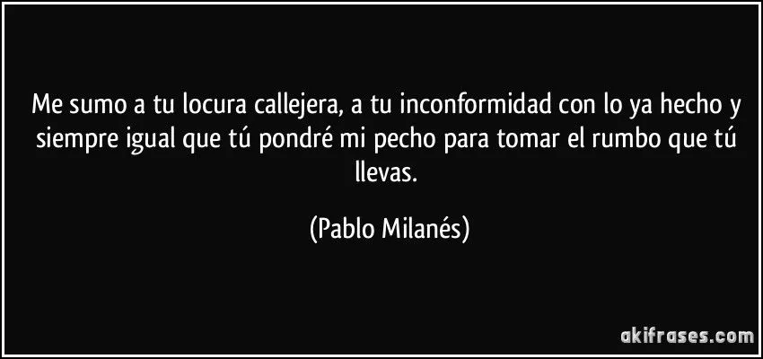 Me sumo a tu locura callejera, a tu inconformidad con lo ya... Me sumo a tu locura callejera, a tu inconformidad con lo ya...